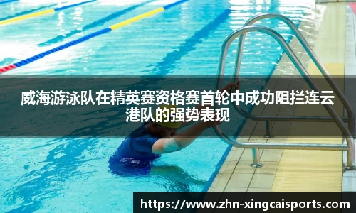 威海游泳队在精英赛资格赛首轮中成功阻拦连云港队的强势表现