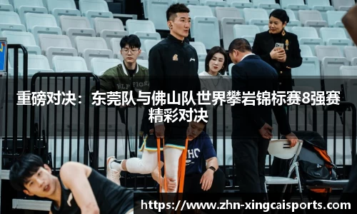 重磅对决：东莞队与佛山队世界攀岩锦标赛8强赛精彩对决