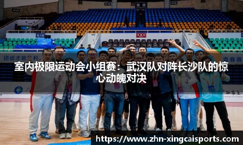 室内极限运动会小组赛：武汉队对阵长沙队的惊心动魄对决
